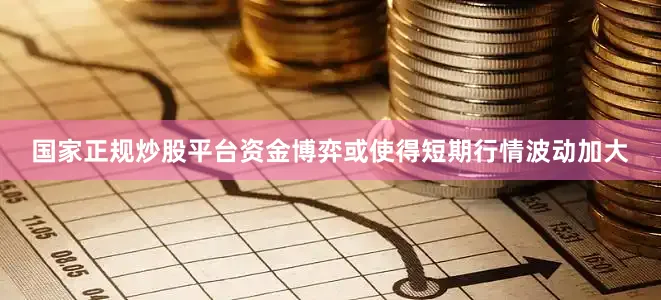 国家正规炒股平台资金博弈或使得短期行情波动加大