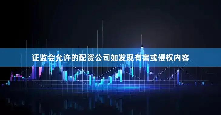 证监会允许的配资公司如发现有害或侵权内容