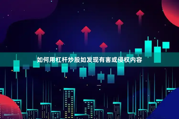 如何用杠杆炒股如发现有害或侵权内容