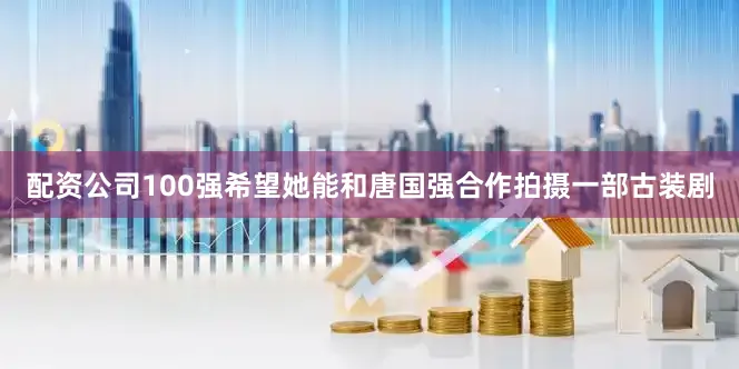 配资公司100强希望她能和唐国强合作拍摄一部古装剧