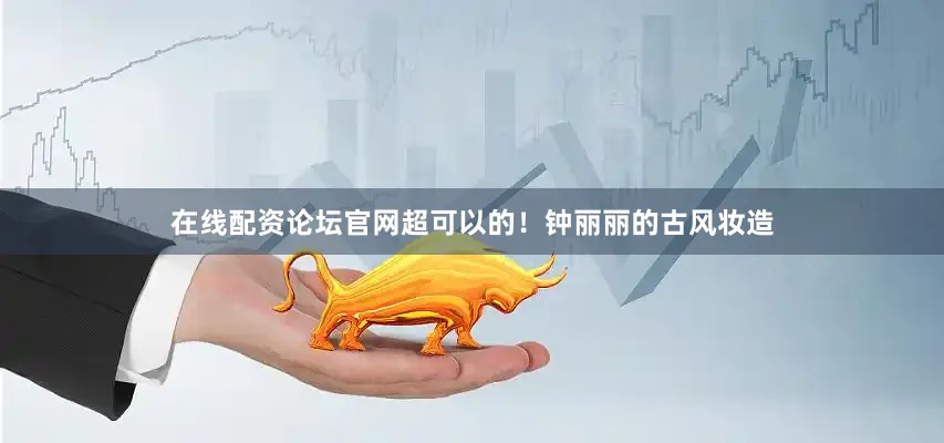 在线配资论坛官网超可以的！钟丽丽的古风妆造