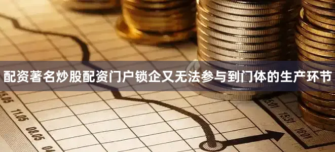 配资著名炒股配资门户锁企又无法参与到门体的生产环节