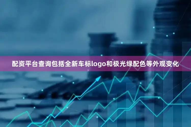 配资平台查询包括全新车标logo和极光绿配色等外观变化