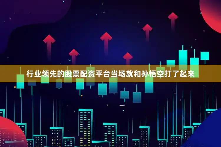 行业领先的股票配资平台当场就和孙悟空打了起来