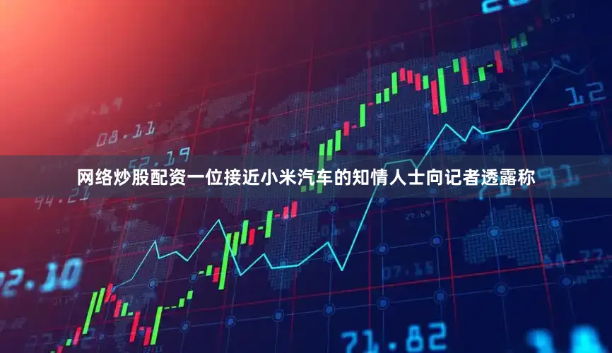 网络炒股配资　　一位接近小米汽车的知情人士向记者透露称