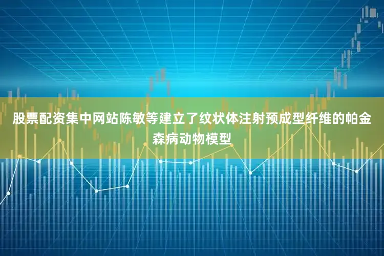 股票配资集中网站陈敏等建立了纹状体注射预成型纤维的帕金森病动物模型