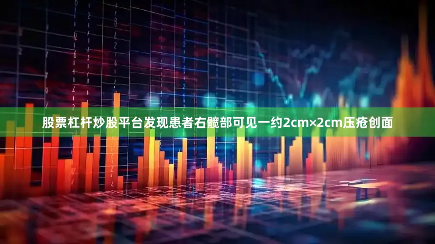 股票杠杆炒股平台发现患者右髋部可见一约2cm×2cm压疮创面
