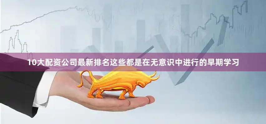 10大配资公司最新排名这些都是在无意识中进行的早期学习