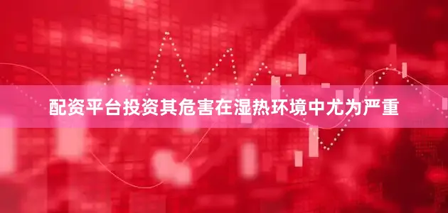 配资平台投资其危害在湿热环境中尤为严重