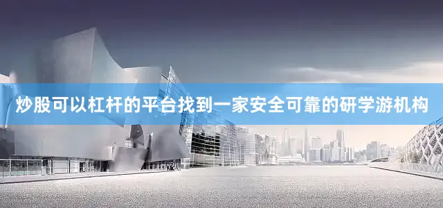 炒股可以杠杆的平台找到一家安全可靠的研学游机构