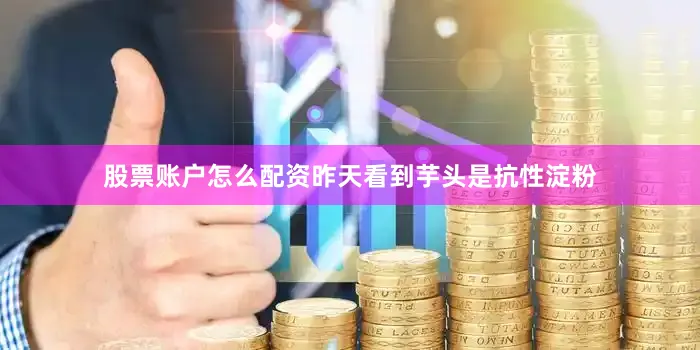 股票账户怎么配资昨天看到芋头是抗性淀粉