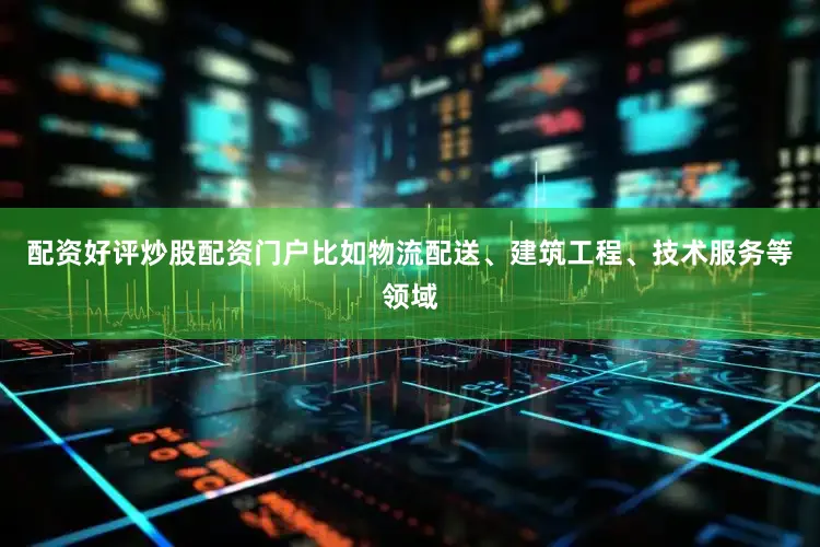 配资好评炒股配资门户比如物流配送、建筑工程、技术服务等领域