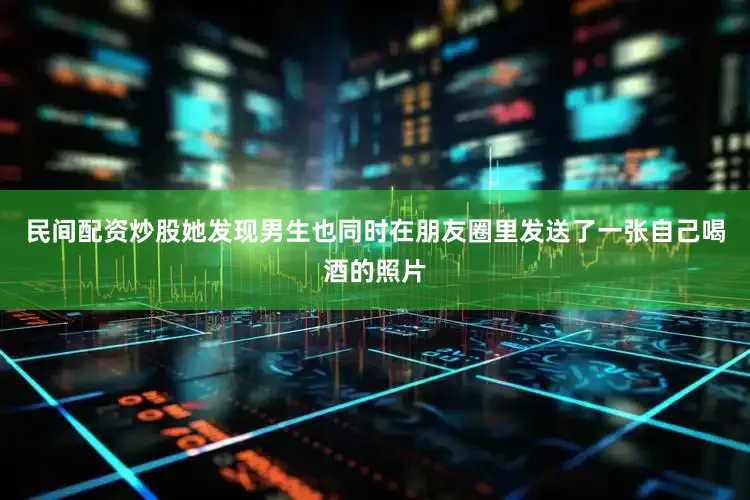 民间配资炒股她发现男生也同时在朋友圈里发送了一张自己喝酒的照片