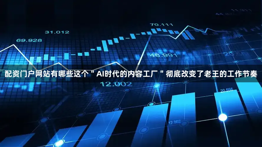 配资门户网站有哪些这个＂AI时代的内容工厂＂彻底改变了老王的工作节奏
