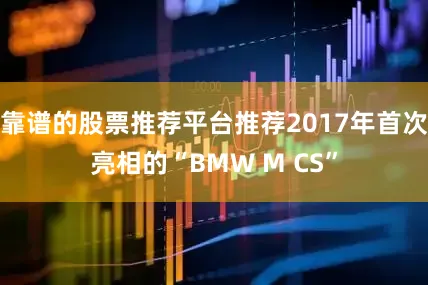 靠谱的股票推荐平台推荐2017年首次亮相的“BMW M CS”