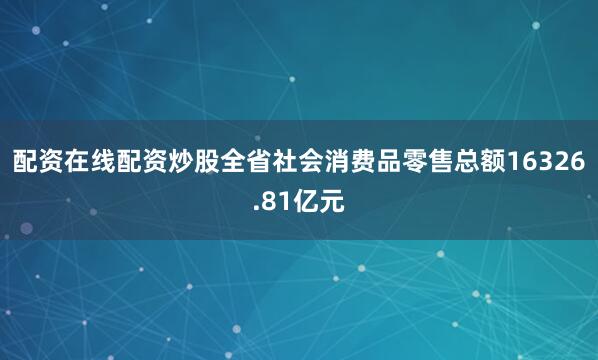 配资在线配资炒股全省社会消费品零售总额16326.81亿元