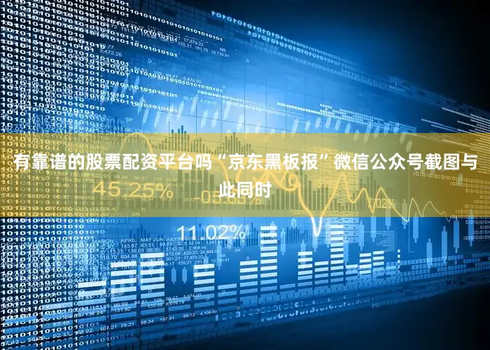 有靠谱的股票配资平台吗“京东黑板报”微信公众号截图与此同时