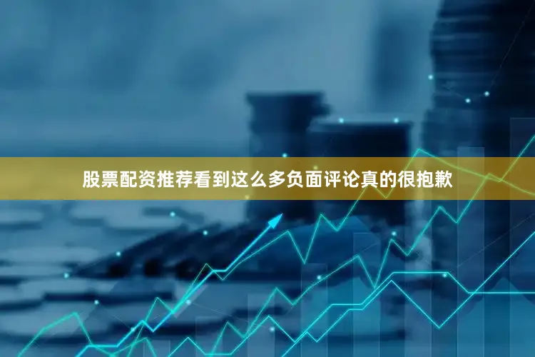 股票配资推荐看到这么多负面评论真的很抱歉