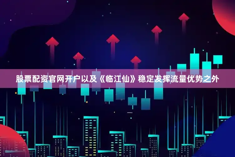股票配资官网开户以及《临江仙》稳定发挥流量优势之外