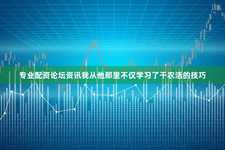 专业配资论坛资讯我从他那里不仅学习了干农活的技巧