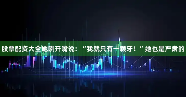 股票配资大全她咧开嘴说：“我就只有一颗牙！”她也是严肃的