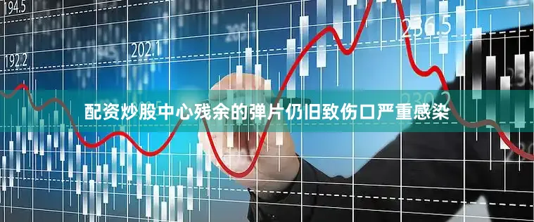 配资炒股中心残余的弹片仍旧致伤口严重感染