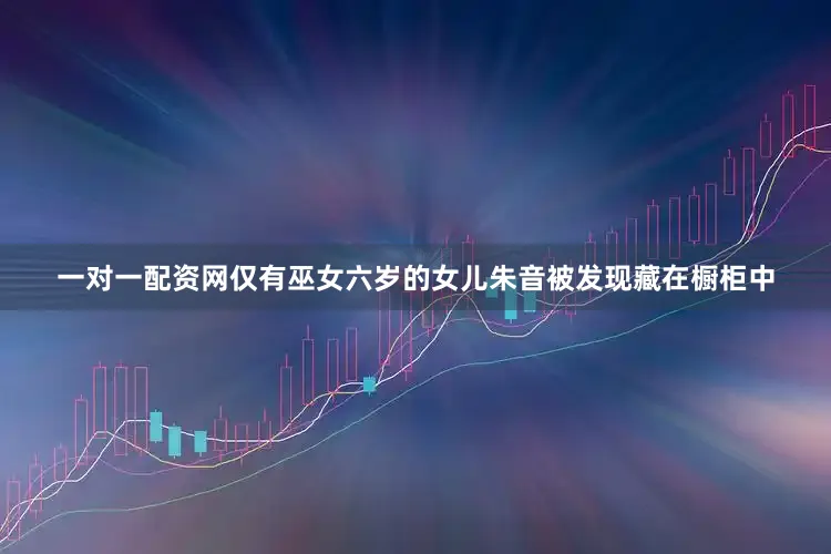 一对一配资网仅有巫女六岁的女儿朱音被发现藏在橱柜中