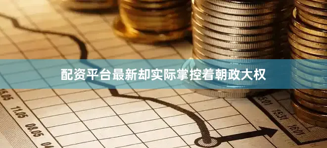 配资平台最新却实际掌控着朝政大权