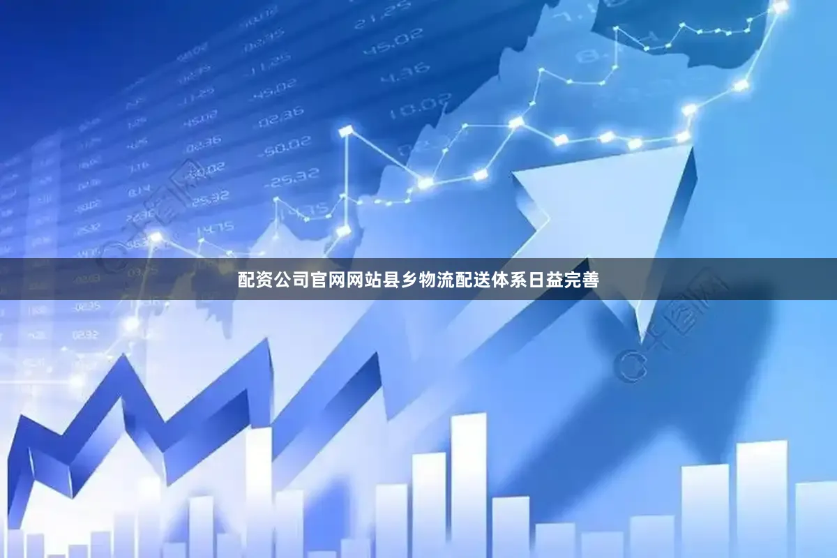 配资公司官网网站县乡物流配送体系日益完善