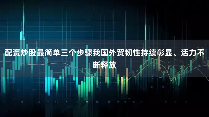 配资炒股最简单三个步骤我国外贸韧性持续彰显、活力不断释放
