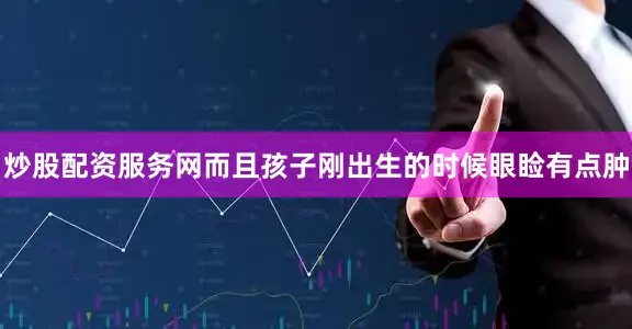炒股配资服务网而且孩子刚出生的时候眼睑有点肿