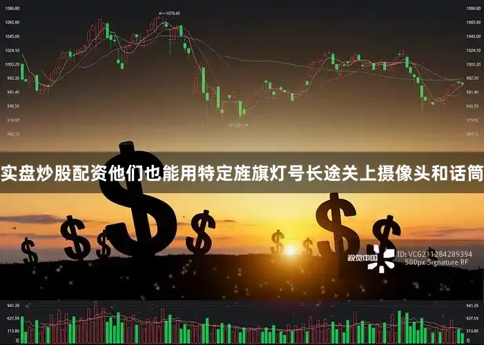 实盘炒股配资他们也能用特定旌旗灯号长途关上摄像头和话筒