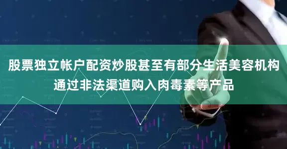 股票独立帐户配资炒股甚至有部分生活美容机构通过非法渠道购入肉毒素等产品