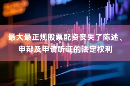 最大最正规股票配资丧失了陈述、申辩及申请听证的法定权利