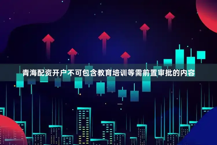 青海配资开户不可包含教育培训等需前置审批的内容