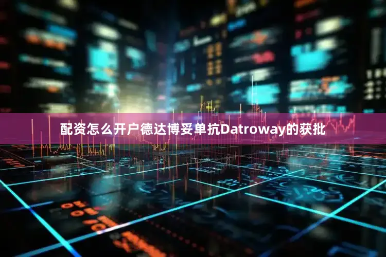 配资怎么开户德达博妥单抗Datroway的获批