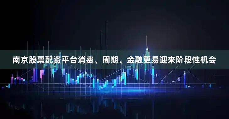 南京股票配资平台消费、周期、金融更易迎来阶段性机会