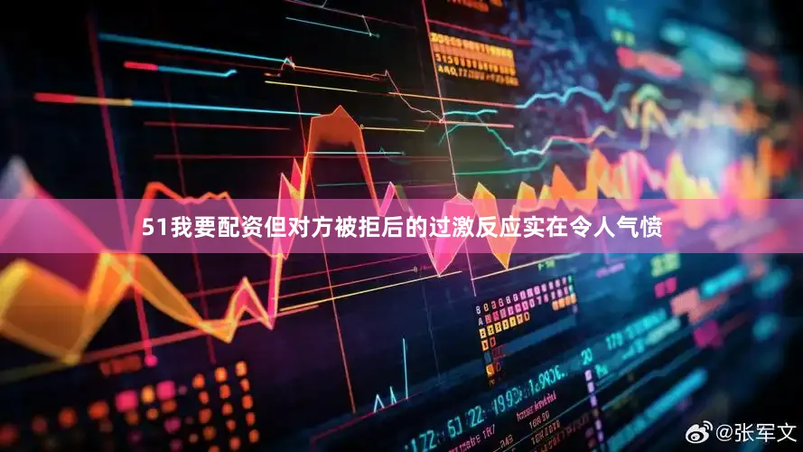 51我要配资但对方被拒后的过激反应实在令人气愤