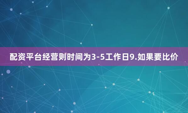 配资平台经营则时间为3-5工作日9.如果要比价