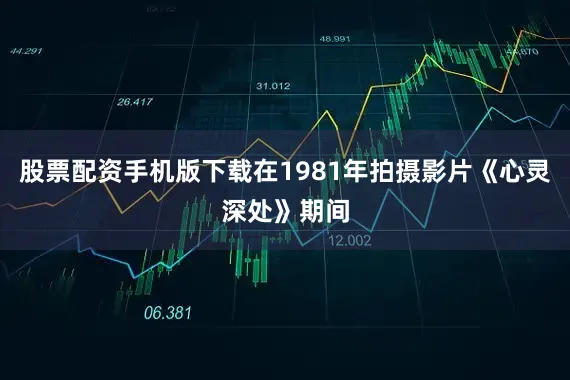 股票配资手机版下载在1981年拍摄影片《心灵深处》期间