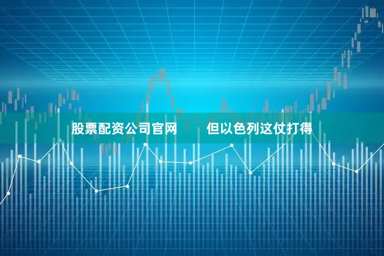 股票配资公司官网        但以色列这仗打得