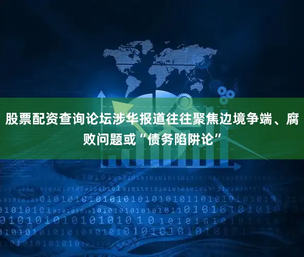 股票配资查询论坛涉华报道往往聚焦边境争端、腐败问题或“债务陷阱论”