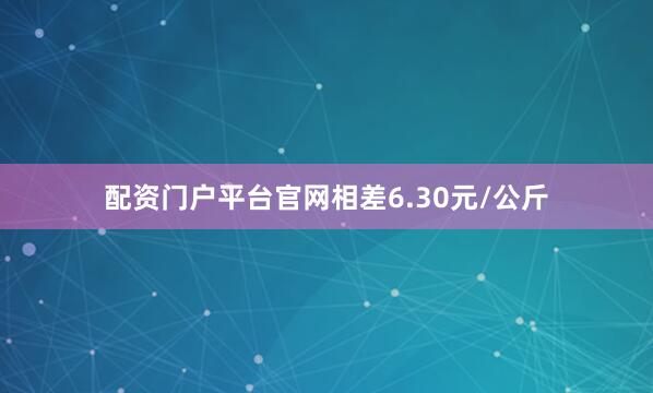 配资门户平台官网相差6.30元/公斤