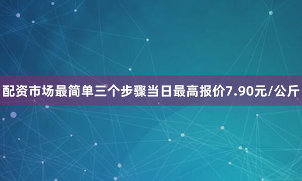 配资市场最简单三个步骤当日最高报价7.90元/公斤