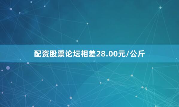 配资股票论坛相差28.00元/公斤