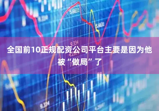 全国前10正规配资公司平台主要是因为他被“做局”了