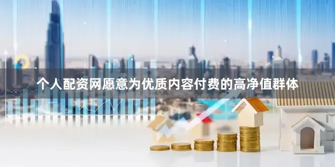 个人配资网愿意为优质内容付费的高净值群体