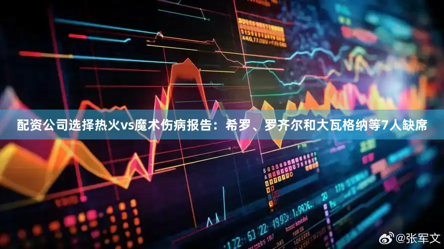 配资公司选择热火vs魔术伤病报告：希罗、罗齐尔和大瓦格纳等7人缺席